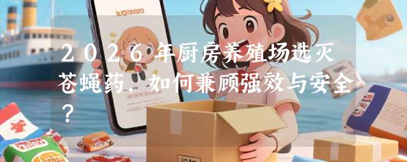 2026年厨房养殖场选灭苍蝇药，如何兼顾强效与安全？