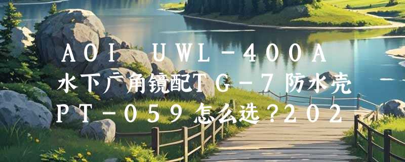 AOI UWL-400A水下广角镜配TG-7防水壳PT-059怎么选？2026选购要点