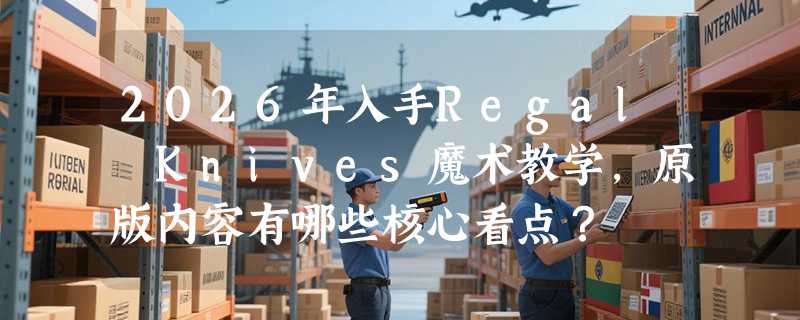 2026年入手Regal Knives魔术教学，原版内容有哪些核心看点？