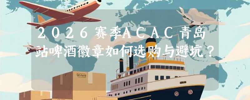 2026赛季ACAC青岛站啤酒徽章如何选购与避坑？