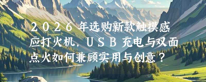 2026年选购新款触摸感应打火机，USB充电与双面点火如何兼顾实用与创意？