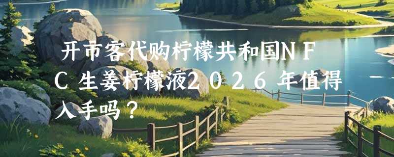 开市客代购柠檬共和国NFC生姜柠檬液2026年值得入手吗？