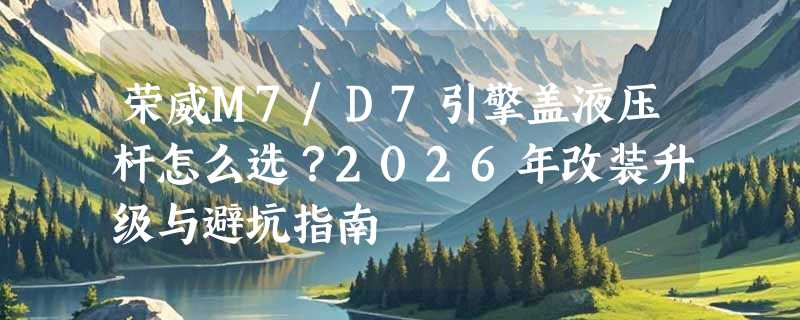 荣威M7/D7引擎盖液压杆怎么选？2026年改装升级与避坑指南