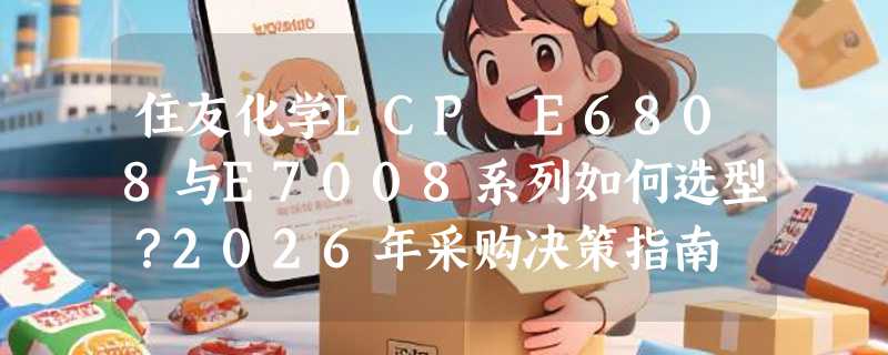 住友化学LCP E6808与E7008系列如何选型？2026年采购决策指南