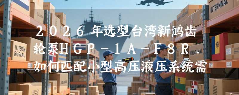 2026年选型台湾新鸿齿轮泵HGP-1A-F8R，如何匹配小型高压液压系统需求？
