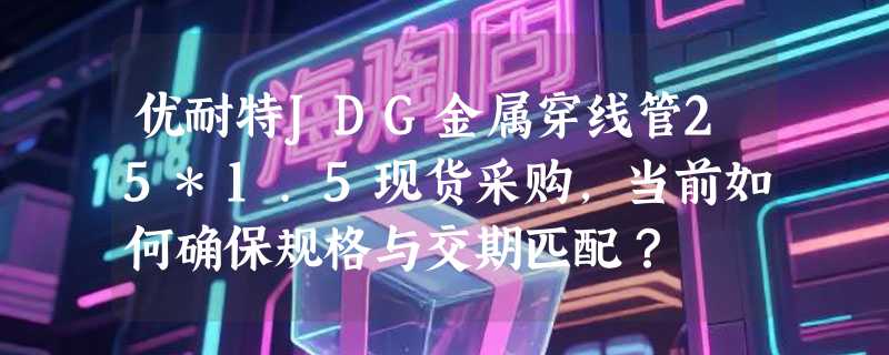 优耐特JDG金属穿线管25*1.5现货采购，当前如何确保规格与交期匹配？