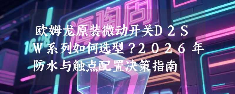 欧姆龙原装微动开关D2SW系列如何选型？2026年防水与触点配置决策指南
