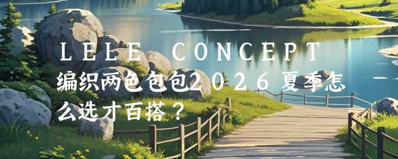 LELE CONCEPT编织两色包包2026夏季怎么选才百搭？