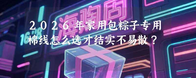 2026年家用包粽子专用棉线怎么选才结实不易散？
