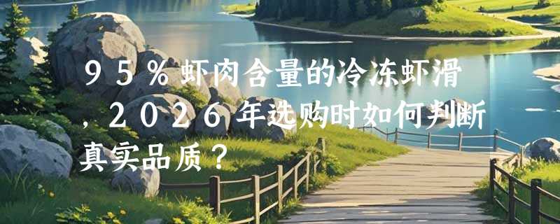 95%虾肉含量的冷冻虾滑，2026年选购时如何判断真实品质？