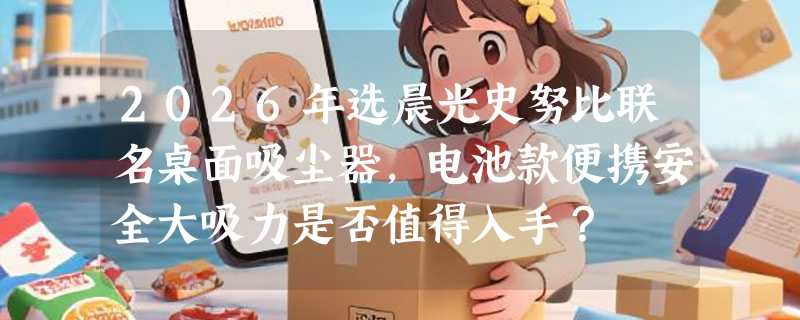 2026年选晨光史努比联名桌面吸尘器，电池款便携安全大吸力是否值得入手？
