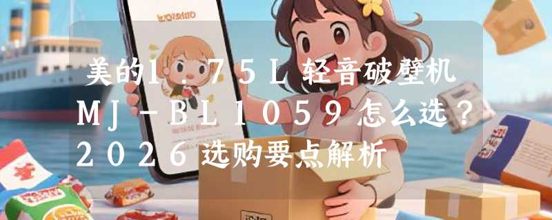 美的1.75L轻音破壁机MJ-BL1059怎么选？2026选购要点解析