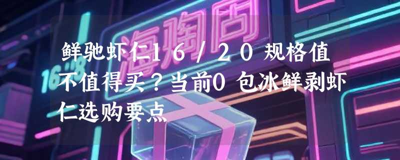 鲜驰虾仁16/20规格值不值得买？当前0包冰鲜剥虾仁选购要点