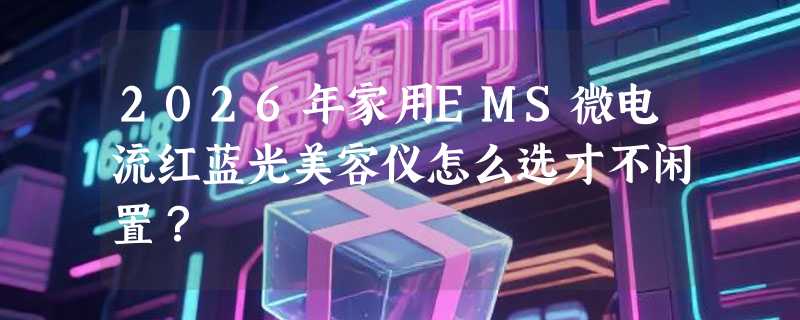 2026年家用EMS微电流红蓝光美容仪怎么选才不闲置？