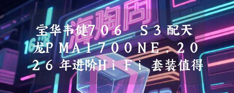 宝华韦健706 S3配天龙PMA1700NE，2026年进阶HiFi套装值得选吗？