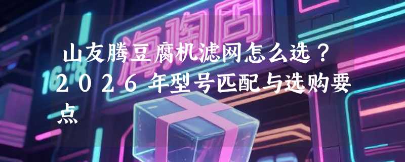 山友腾豆腐机滤网怎么选？2026年型号匹配与选购要点