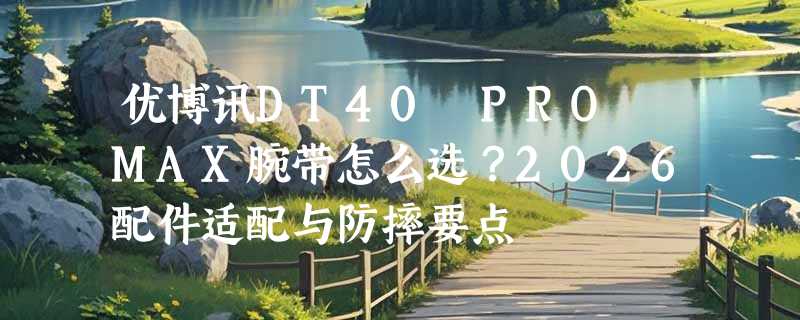 优博讯DT40 PRO MAX腕带怎么选？2026配件适配与防摔要点