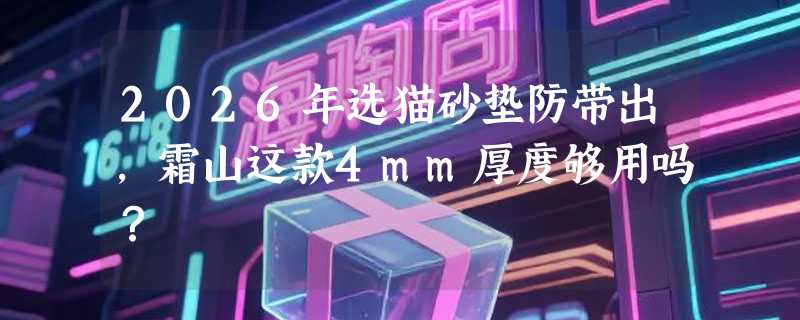2026年选猫砂垫防带出，霜山这款4mm厚度够用吗？