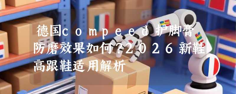 德国compeed护脚膏防磨效果如何？2026新鞋高跟鞋适用解析