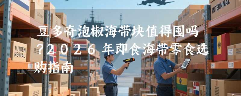 豆多奇泡椒海带块值得囤吗？2026年即食海带零食选购指南