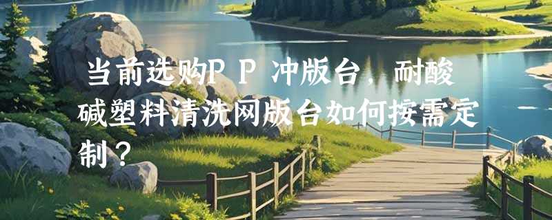 当前选购PP冲版台，耐酸碱塑料清洗网版台如何按需定制？