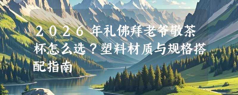 2026年礼佛拜老爷敬茶杯怎么选？塑料材质与规格搭配指南