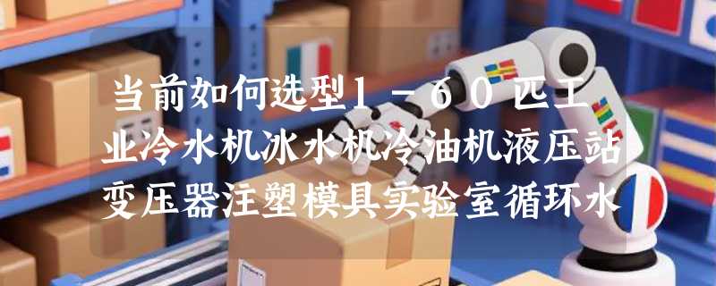 当前如何选型1-60匹工业冷水机冰水机冷油机液压站变压器注塑模具实验室循环水？