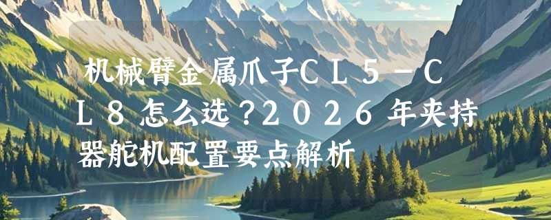 机械臂金属爪子CL5-CL8怎么选？2026年夹持器舵机配置要点解析