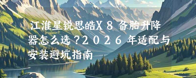 江淮星锐思皓X8备胎升降器怎么选？2026年适配与安装避坑指南