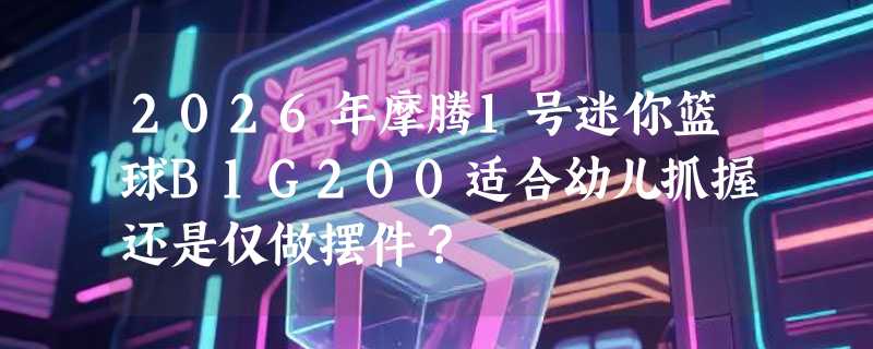 2026年摩腾1号迷你篮球B1G200适合幼儿抓握还是仅做摆件？