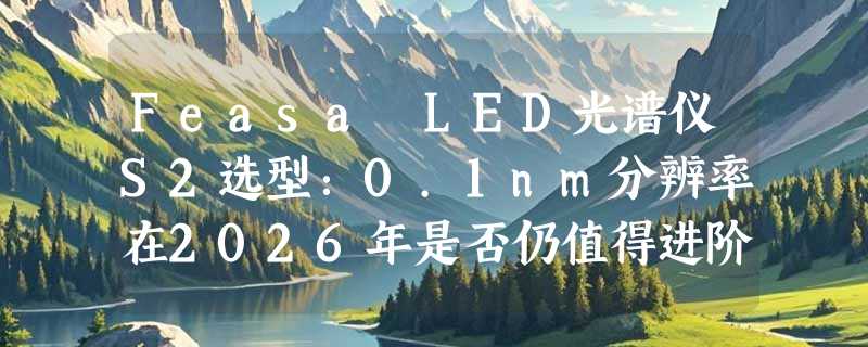 Feasa LED光谱仪S2选型：0.1nm分辨率在2026年是否仍值得进阶预算投入