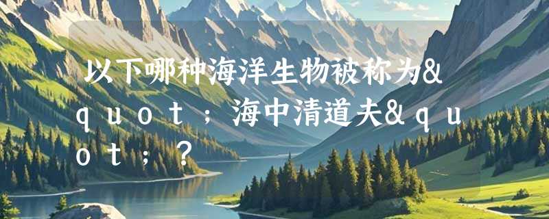 以下哪种海洋生物被称为"海中清道夫"？