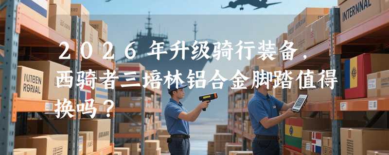 2026年升级骑行装备，西骑者三培林铝合金脚踏值得换吗？