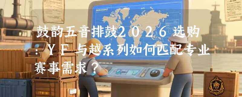 鼓韵五音排鼓2026选购：YF与越系列如何匹配专业赛事需求？