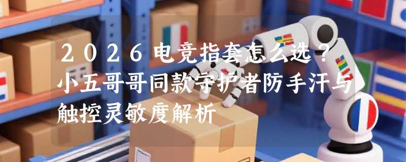 2026电竞指套怎么选？小五哥哥同款守护者防手汗与触控灵敏度解析