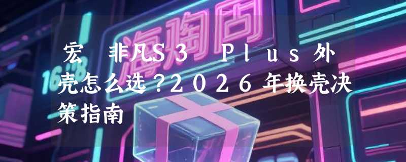 宏碁非凡S3 Plus外壳怎么选？2026年换壳决策指南