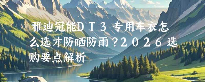 雅迪冠能DT3专用车衣怎么选才防晒防雨？2026选购要点解析