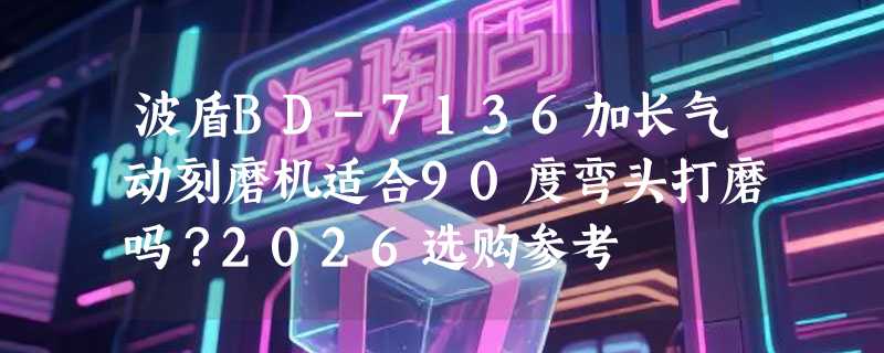 波盾BD-7136加长气动刻磨机适合90度弯头打磨吗？2026选购参考
