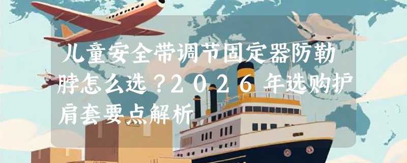 儿童安全带调节固定器防勒脖怎么选？2026年选购护肩套要点解析