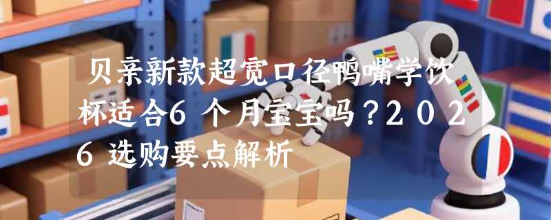 贝亲新款超宽口径鸭嘴学饮杯适合6个月宝宝吗？2026选购要点解析