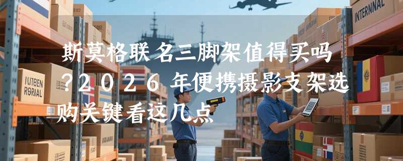 斯莫格联名三脚架值得买吗？2026年便携摄影支架选购关键看这几点