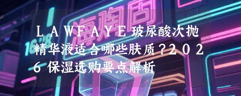 LAWFAYE玻尿酸次抛精华液适合哪些肤质？2026保湿选购要点解析