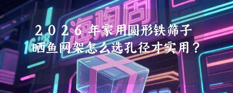 2026年家用圆形铁筛子晒鱼网架怎么选孔径才实用？