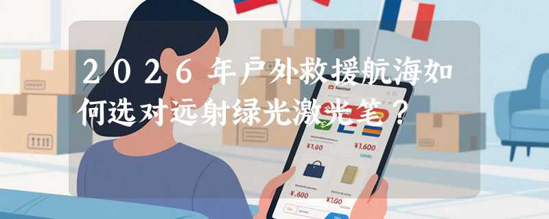 2026年户外救援航海如何选对远射绿光激光笔？