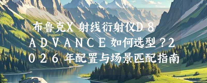布鲁克X射线衍射仪D8 ADVANCE如何选型？2026年配置与场景匹配指南