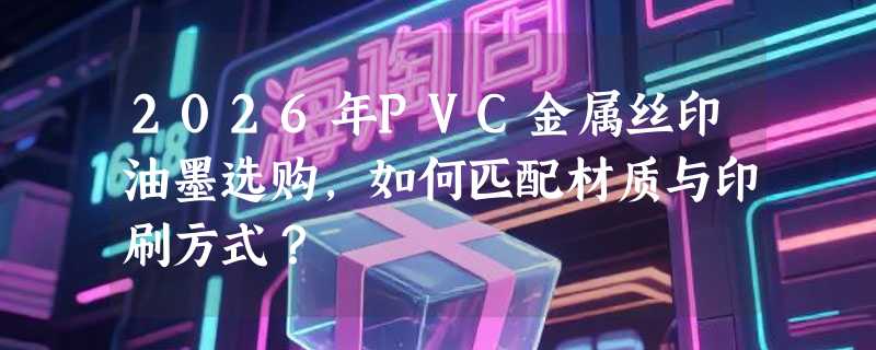 2026年PVC金属丝印油墨选购，如何匹配材质与印刷方式？
