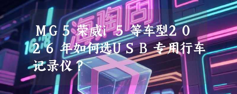 MG5荣威i5等车型2026年如何选USB专用行车记录仪？
