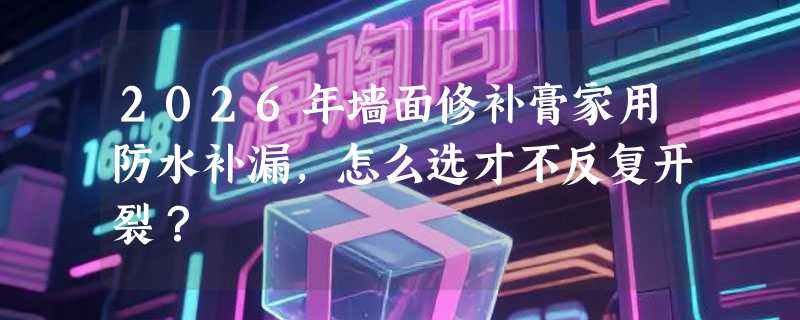 2026年墙面修补膏家用防水补漏，怎么选才不反复开裂？