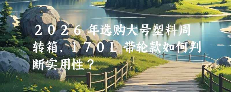 2026年选购大号塑料周转箱，170L带轮款如何判断实用性？
