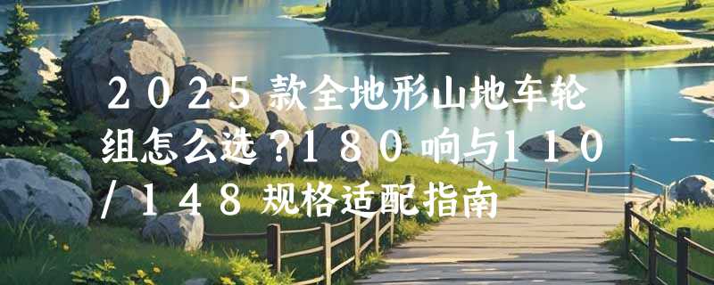 2025款全地形山地车轮组怎么选？180响与110/148规格适配指南